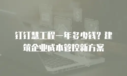 钉钉慧工程一年多少钱？建筑企业成本管控新方案