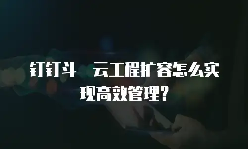 钉钉斗栱云工程扩容怎么实现高效管理？