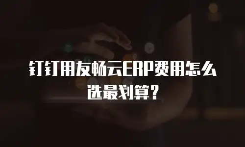 钉钉用友畅云ERP费用怎么选最划算？