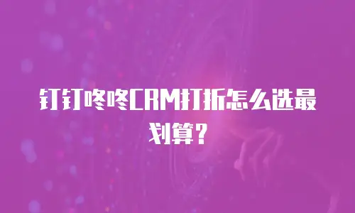 钉钉咚咚CRM打折怎么选最划算？