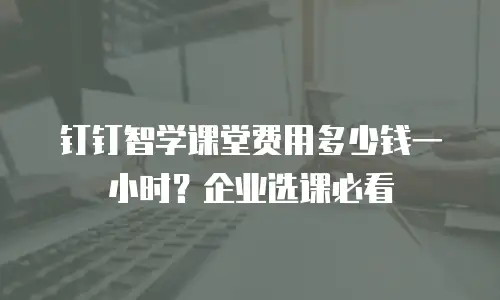钉钉智学课堂费用多少钱一小时？企业选课必看