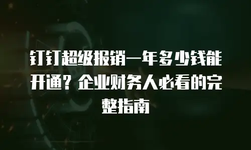 钉钉超级报销一年多少钱能开通？企业财务人必看的完整指南