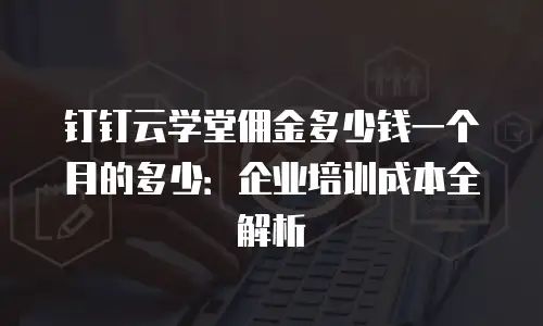 钉钉云学堂佣金多少钱一个月的多少：企业培训成本全解析