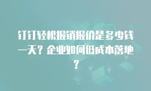 钉钉轻松报销报价是多少钱一天？企业如何低成本落地？
