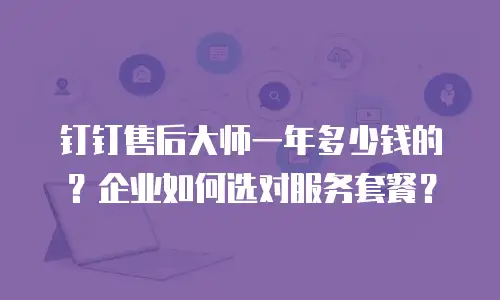 钉钉售后大师一年多少钱的？企业如何选对服务套餐？