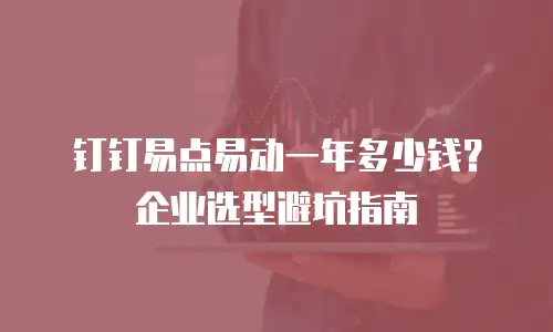 钉钉易点易动一年多少钱？企业选型避坑指南