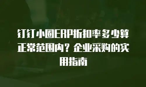 钉钉小圈ERP折扣率多少算正常范围内？企业采购的实用指南