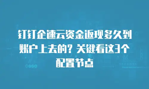 钉钉企速云资金返现多久到账户上去的？关键看这3个配置节点