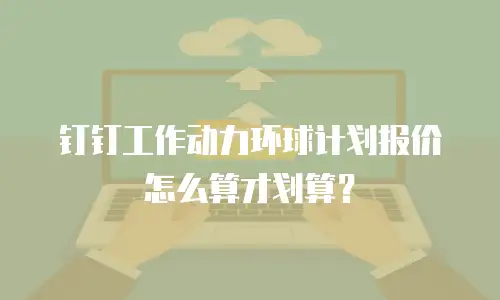 钉钉工作动力环球计划报价怎么算才划算？