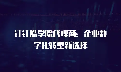 钉钉酷学院代理商：企业数字化转型新选择