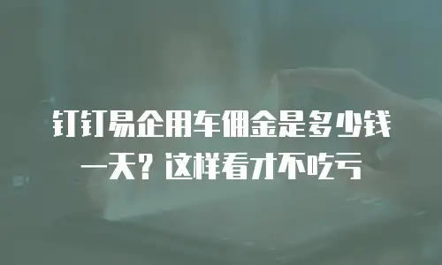 钉钉易企用车佣金是多少钱一天？这样看才不吃亏