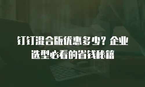 钉钉混合版优惠多少？企业选型必看的省钱秘籍