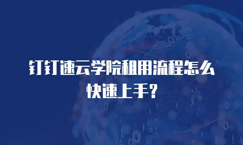 钉钉速云学院租用流程怎么快速上手？