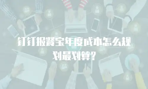钉钉报餐宝年度成本怎么规划最划算？
