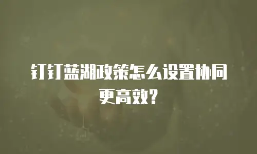钉钉蓝湖政策怎么设置协同更高效？
