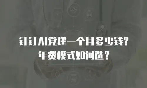 钉钉AI党建一个月多少钱？年费模式如何选？
