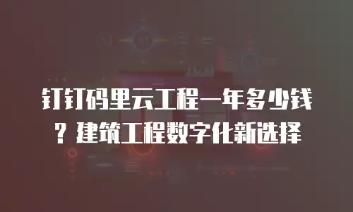 钉钉码里云工程一年多少钱？建筑工程数字化新选择