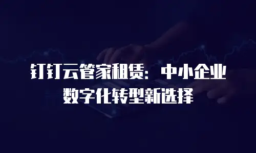 钉钉云管家租赁：中小企业数字化转型新选择