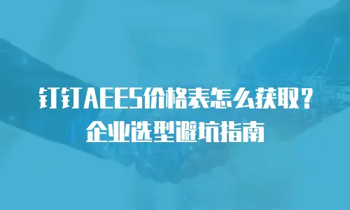 钉钉AEES价格表怎么获取？企业选型避坑指南