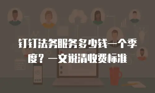 钉钉法务服务多少钱一个季度？一文说清收费标准