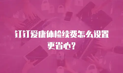 钉钉爱康体检续费怎么设置更省心？