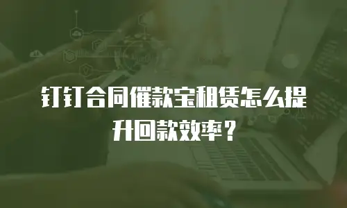 钉钉合同催款宝租赁怎么提升回款效率？
