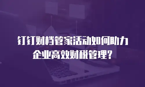 钉钉财档管家活动如何助力企业高效财税管理？