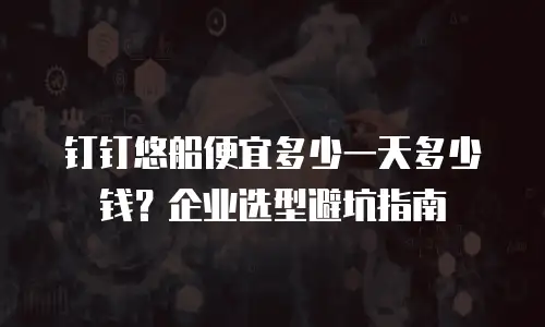 钉钉悠船便宜多少一天多少钱？企业选型避坑指南