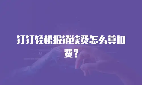 钉钉轻松报销续费怎么算扣费？