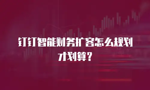 钉钉智能财务扩容怎么规划才划算？