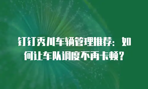 钉钉秀川车辆管理推荐：如何让车队调度不再卡顿？