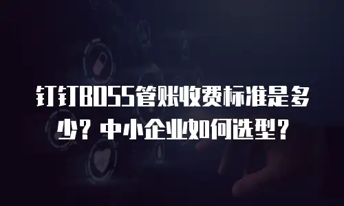 钉钉BOSS管账收费标准是多少？中小企业如何选型？