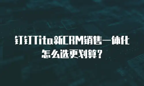 钉钉Tita新CRM销售一体化怎么选更划算？