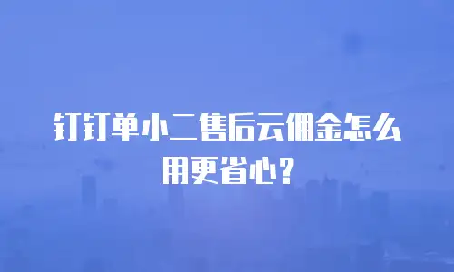 钉钉单小二售后云佣金怎么用更省心？