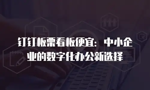 钉钉板栗看板便宜：中小企业的数字化办公新选择