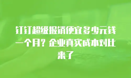 钉钉超级报销便宜多少元钱一个月？企业真实成本对比来了
