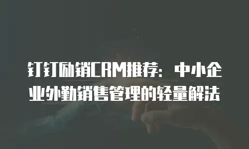 钉钉励销CRM推荐：中小企业外勤销售管理的轻量解法