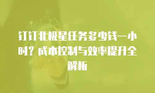 钉钉北极星任务多少钱一小时？成本控制与效率提升全解析