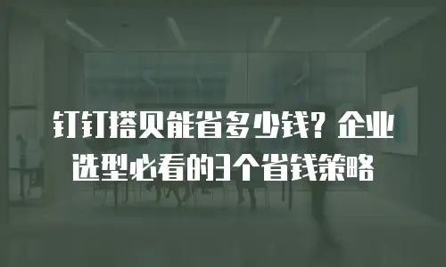 钉钉搭贝能省多少钱？企业选型必看的3个省钱策略