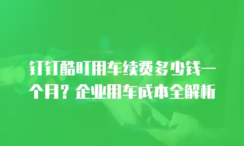 钉钉酷盯用车续费多少钱一个月？企业用车成本全解析