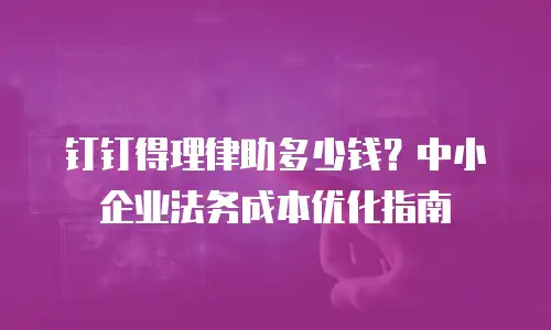 钉钉得理律助多少钱？中小企业法务成本优化指南