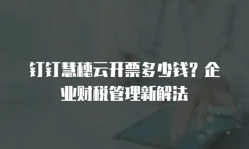 钉钉慧穗云开票多少钱？企业财税管理新解法