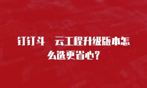 钉钉斗栱云工程升级版本怎么选更省心？
