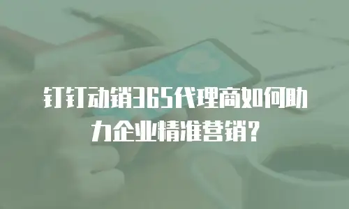 钉钉动销365代理商如何助力企业精准营销？