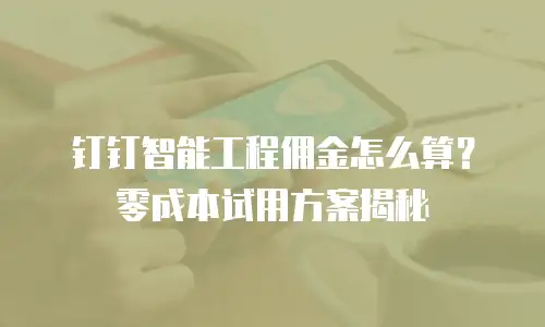 钉钉智能工程佣金怎么算？零成本试用方案揭秘