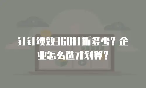 钉钉绩效360打折多少？企业怎么选才划算？