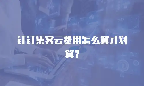 钉钉集客云费用怎么算才划算？