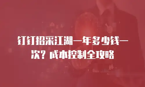 钉钉招采江湖一年多少钱一次？成本控制全攻略