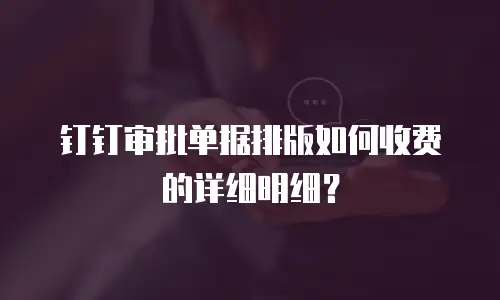钉钉审批单据排版如何收费的详细明细？