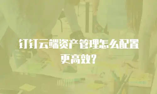 钉钉云端资产管理怎么配置更高效？